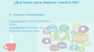 ¿Qué hacer para mejorar nuestra RO?
1.- Acciones recomendadas:
- Transparencia: Muestra todas tus
cartas.
- Accesibilidad: Establece una conexión
mediante cualquier canal.
 
