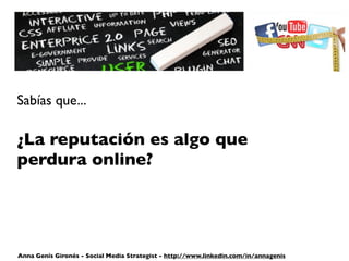 Sabías que...

¿La reputación es algo que
perdura online?




Anna Genís Gironés - Social Media Strategist - http://www.linkedin.com/in/annagenis
 