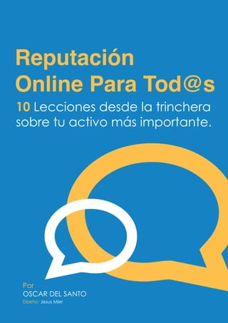 Reputación
Online Para Tod@s
10 Lecciones desde la trinchera
sobre tu activo más importante.




 Por
 OSCAR DEL SANTO
 Diseño: Jesus Mier
ReputaciónOnlineParaTod@s   Por: OSCAR DEL SANTO
 