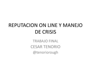 REPUTACION ON LINE Y MANEJO
DE CRISIS
TRABAJO FINAL
CESAR TENORIO
@tenoriorough
 