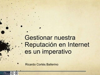 Gestionar nuestra
Reputación en Internet
es un imperativo
Ricardo Cortés Ballerino
 