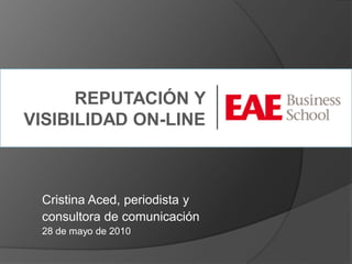 REPUTACIÓN Y
VISIBILIDAD ON-LINE



 Cristina Aced, periodista y
 consultora de comunicación
 28 de mayo de 2010
 