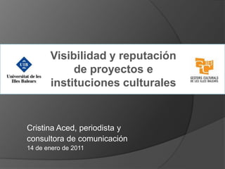 Visibilidad y reputación
            de proyectos e
       instituciones culturales


Cristina Aced, periodista y
consultora de comunicación
14 de enero de 2011
 