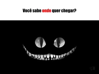 Você sabe onde quer chegar?
 