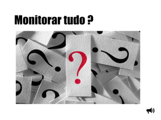Monitorar tudo ?
 
