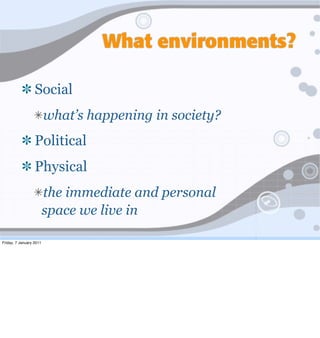 What environments?

                  Social
                         what’s happening in society?
                  Political
                  Physical
                         the immediate and personal
                         space we live in

Friday, 7 January 2011
 