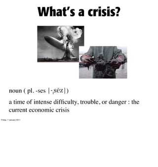 What’s a crisis?




        noun ( pl. -ses        )
        a time of intense difﬁculty, trouble, or danger : the
        current economic crisis
Friday, 7 January 2011
 