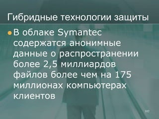Гибридные технологии защиты
В облаке Symantec
 содержатся анонимные
 данные о распространении
 более 2,5 миллиардов
 файлов более чем на 175
 миллионах компьютерах
 клиентов
                            102
 