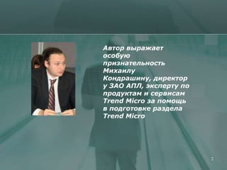 Автор выражает
особую
признательность
Михаилу
Кондрашину, директор
у ЗАО АПЛ, эксперту по
продуктам и сервисам
Trend Micro за помощь
в подготовке раздела
Trend Micro




                         2
 