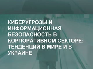 КИБЕРУГРОЗЫ И
ИНФОРМАЦИОННАЯ
БЕЗОПАСНОСТЬ В
КОРПОРАТИВНОМ СЕКТОРЕ:
ТЕНДЕНЦИИ В МИРЕ И В
УКРАИНЕ

                         3
 
