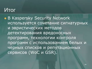 Итог
   В Kaspersky Security Network
    используется сочетание сигнатурных
    и эвристических методов
    детектирования вредоносных
    программ, технологии контроля
    программ с использованием белых и
    черных списков и репутационных
    сервисов (WoC и GSR).

                                    66
 