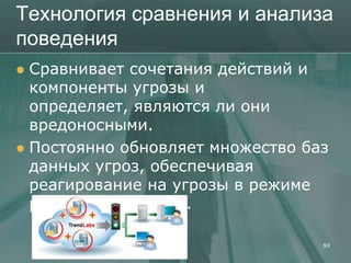 Технология сравнения и анализа
поведения
 Сравнивает сочетания действий и
  компоненты угрозы и
  определяет, являются ли они
  вредоносными.
 Постоянно обновляет множество баз
  данных угроз, обеспечивая
  реагирование на угрозы в режиме
  реального времени.

                                  89
 