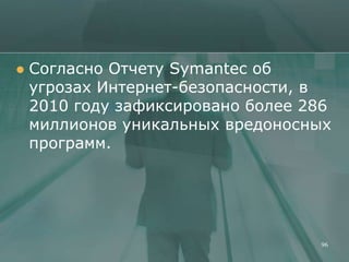    Согласно Отчету Symantec об
    угрозах Интернет-безопасности, в
    2010 году зафиксировано более 286
    миллионов уникальных вредоносных
    программ.




                                   96
 