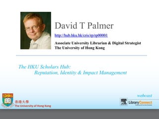 David T Palmer
http://hub.hku.hk/cris/rp/rp00001
Associate University Librarian & Digital Strategist
The University of Hong Kong

The HKU Scholars Hub:
Reputation, Identity & Impact Management

香港大學
The University of Hong Kong

 