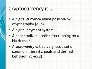 Cryptocurrency is…
• A digital currency made possible by
cryptography (duh)…
• A digital payment system…
• A decentralized...
