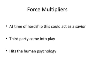Force Multipliers
• At time of hardship this could act as a savior
• Third party come into play
• Hits the human psychology
 