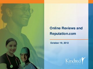 Online Reviews and
Reputation.com

October 19, 2012




    KINDRED HEALTHCARE Continue the Care
 