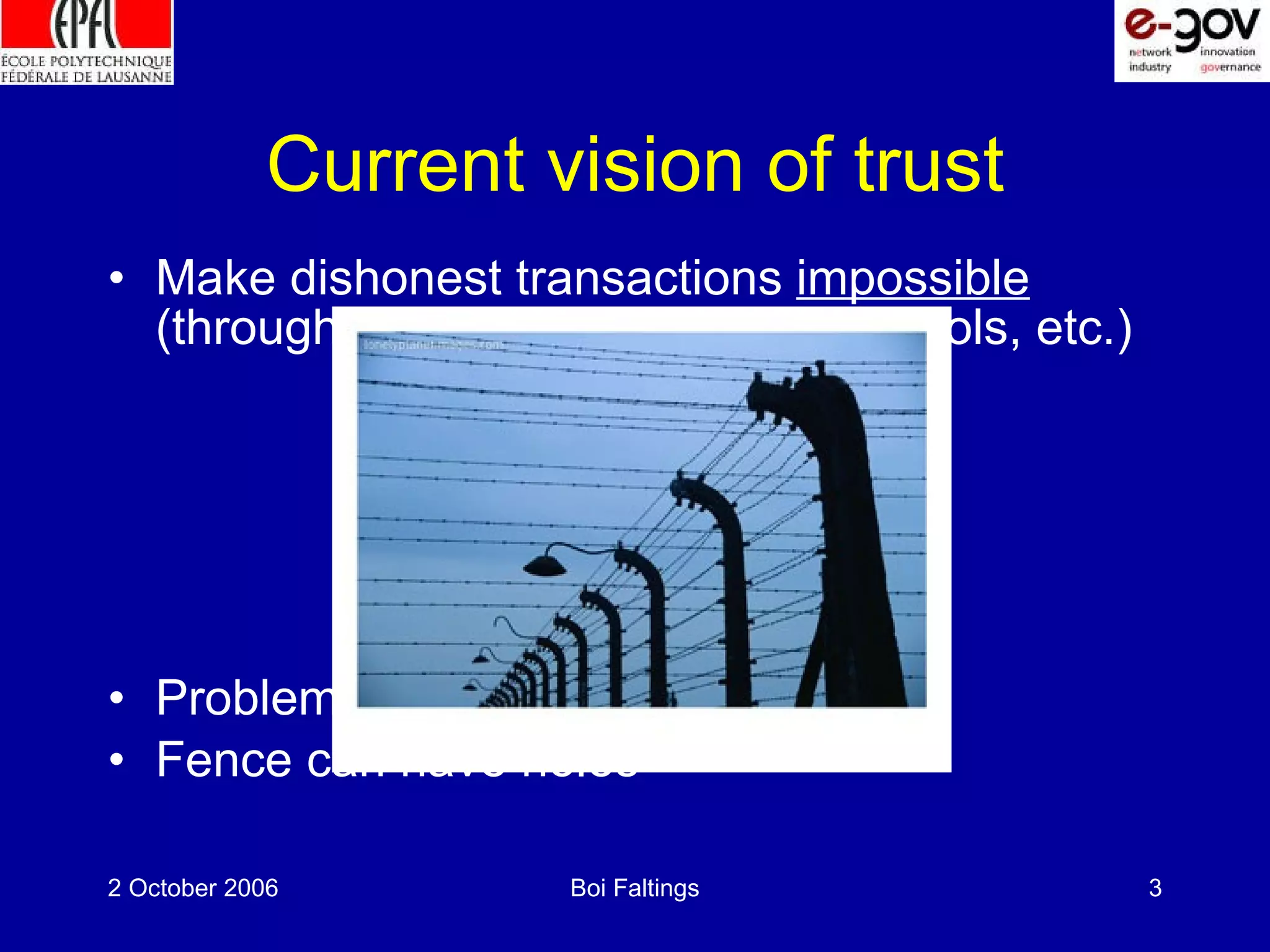 Current vision of trust Make dishonest transactions impossible (through cryptography, access controls, etc.) Problem: heavy and impractical Fence can have holes