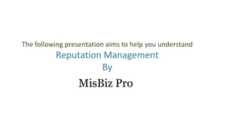 The following presentation aims to help you understand
Reputation Management
By
MisBiz Pro
 