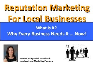 Reputation MarketingReputation Marketing
For Local BusinessesFor Local Businesses
What Is It?
Why Every Business Needs It … Now!
Presented by Rebekah Richards
Jucebox Local Marketing Partners
 