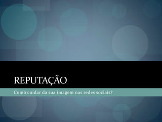 REPUTAÇÃOComo cuidar da sua imagem nas redes sociais?