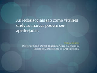 As redes sociais são como vitrines onde as marcas podem ser apedrejadas.Felipe SantosDiretor de Mídia Digital da agência África e Membro da Divisão de Comunicação do Grupo de Mídia