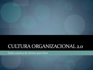 Cultura Organizacional 2.0Tudo começa de dentro para fora