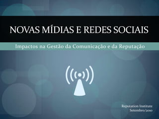 Impactos na Gestão da Comunicação e da Reputação NOVAS MÍDIAS E REDES SOCIAIS Reputation Institute Setembro/2010 