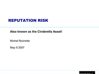 REPUTATION RISK

Also known as the Cinderella Asset!


Michel Rochette

May 9 2007




                                      Enterprise Risk Advisory, LLC
 