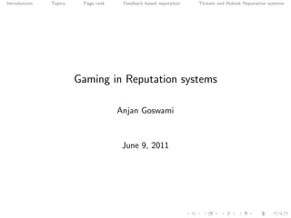 Introduction Topics Page rank Feedback based reputation Threats and Robust Reputation systems
Gaming in Reputation systems
Anjan Goswami
June 9, 2011
 