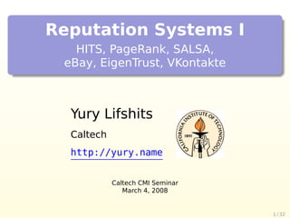 Reputation Systems I
   HITS, PageRank, SALSA,
 eBay, EigenTrust, VKontakte



  Yury Lifshits
  Caltech
  http://yury.name


            Caltech CMI Seminar
               March 4, 2008


                                  1 / 32