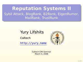Reputation Systems II
Sybil Attack, BlogRank, B2Rank, EigenRumor,
             MailRank, TrustRunk



         Yury Lifshits
         Caltech
         http://yury.name


                   Caltech CMI Seminar
                      March 4, 2008


                                          1 / 22