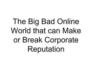 The Big Bad Online
World that can Make
or Break Corporate
Reputation
 