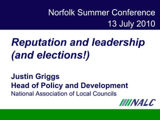 Norfolk Summer Conference 13 July 2010 Reputation and leadership (and elections!) Justin Griggs Head of Policy and Development National Association of Local Councils 