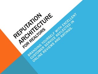 REPUTATION ARCHITECTURE  FOR REALTORS BRANDING YOURSELF WITH EXCELLENT CUSTOMER SERVICE REFLECTED IN ONLINE REVIEWS AND RATINGS. 