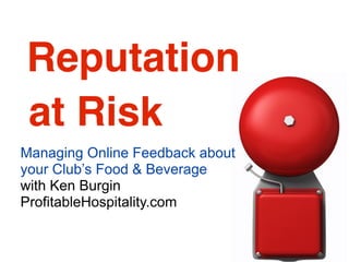 Reputation
at Risk
Managing Online Feedback about
your Club’s Food & Beverage
with Ken Burgin
ProfitableHospitality.com
 