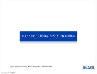 THE 5 STEPS TO DIGITAL REPUTATION BUILDING




                DIgital Reputation Building | Marco Massarotto - settembre 2010



venerdì 24 settembre 2010
 