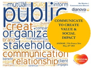 Rui Martins |
Communication Director
COMMUNICATE
TO CREATE
VALUE &
SOCIAL
IMPACT
ANIMAR | Vila Franca Xira
May, 25th 2013
 
