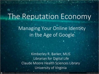 The Reputation Economy
Managing Your Online Identity
in the Age of Google
Kimberley R. Barker, MLIS
Librarian for Digital Life
Claude Moore Health Sciences Library
University of Virginia
 
