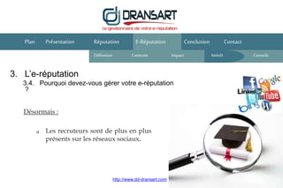 3. L’e-réputation
3.4. Pourquoi devez-vous gérer votre e-réputation
?
E-Réputation Conclusion ContactPlan Présentation
Désormais :
Réputation
Définition Contexte IntérêtImpact
 Les recruteurs sont de plus en plus
présents sur les réseaux sociaux.
http://www.dd-dransart.com
Conseils
 