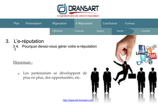 3. L’e-réputation
3.4. Pourquoi devez-vous gérer votre e-réputation
?
E-Réputation Conclusion ContactPlan Présentation
Désormais :
Réputation
Définition Contexte IntérêtImpact
 Les partenariats se développent de
plus en plus, des opportunités, etc.
http://www.dd-dransart.com
Conseils
 