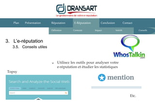 E-Réputation Conclusion ContactPlan Présentation Réputation
Définition Contexte IntérêtImpact
 Utilisez les outils pour analyser votre
e-réputation et étudier les statistiques
3. L’e-réputation
3.5. Conseils utiles
Conseils
Topsy
Etc.
 
