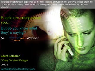 People are talking about
you…
But do you know what
they’re saying?
Laura Solomon
Library Services Manager
OPLIN
laura@designforthelittleguy.com
Infopeople webinars are supported by the U.S. Institute of Museum and Library Services under the
provisions of the Library Services and Technology Act, administered in California by the State
Librarian.
An Webinar
 