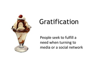 Gratification

People seek to fulfill a
need when turning to
media or a social network
 