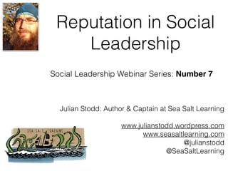 Reputation in Social
Leadership
Julian Stodd: Author & Captain at Sea Salt Learning
www.julianstodd.wordpress.com
www.seasaltlearning.com
@julianstodd
@SeaSaltLearning
Social Leadership Webinar Series: Number 7
 