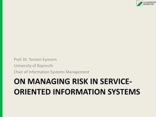 On managing risk in service-oriented information systems Prof. Dr. Torsten Eymann University of Bayreuth Chairof Information Systems Management 