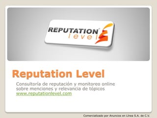 Reputation Level
Consultoría de reputación y monitoreo online
sobre menciones y relevancia de tópicos
www.reputationlevel.com



                             Comercializado por Anuncios en Línea S.A. de C.V.
 