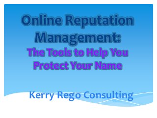 Online Reputation
 Management:
The Tools to Help You
 Protect Your Name

 Kerry Rego Consulting
 