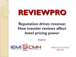REVIEWPRO
Reputation drives revenue:
How traveler reviews affect
   hotel pricing power
           Webinar


                     Melle Cecilia Filippi
                           MBA 2B
 