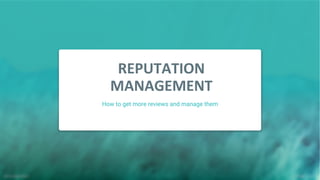 REPUTATION
MANAGEMENT
How to get more reviews and manage them
 
